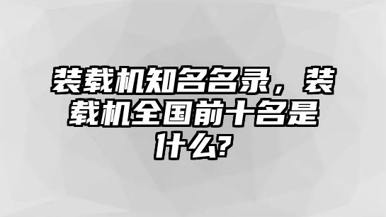 裝載機(jī)知名名錄，裝載機(jī)全國(guó)前十名是什么?