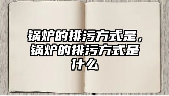 鍋爐的排污方式是，鍋爐的排污方式是什么