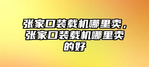 張家口裝載機(jī)哪里賣，張家口裝載機(jī)哪里賣的好