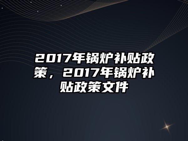 2017年鍋爐補貼政策，2017年鍋爐補貼政策文件