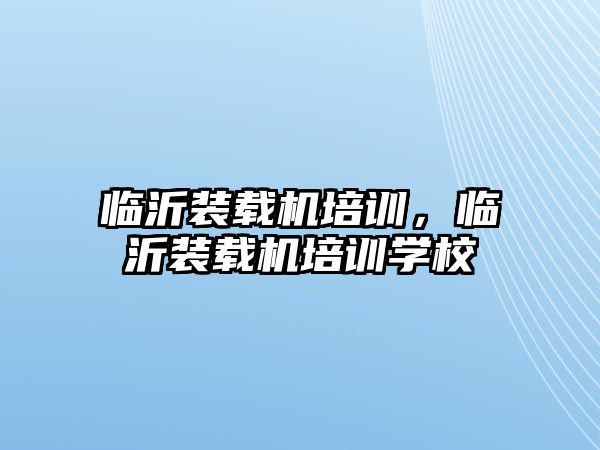 臨沂裝載機(jī)培訓(xùn)，臨沂裝載機(jī)培訓(xùn)學(xué)校