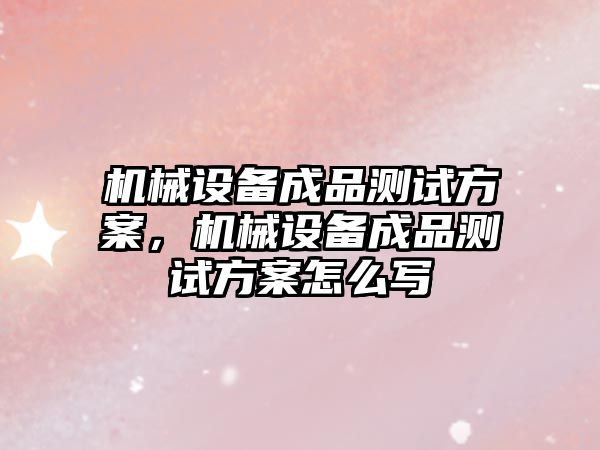 機械設(shè)備成品測試方案，機械設(shè)備成品測試方案怎么寫