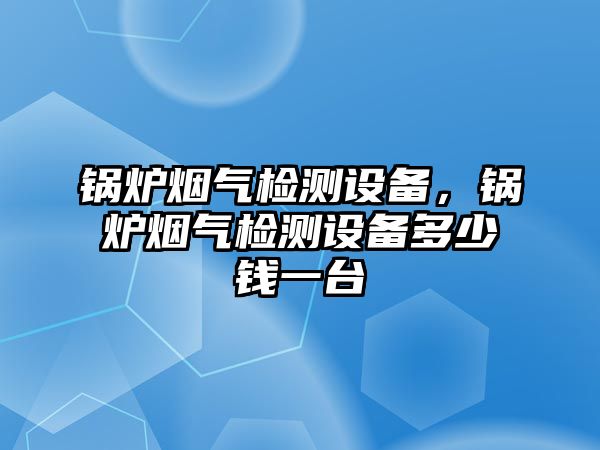 鍋爐煙氣檢測設(shè)備，鍋爐煙氣檢測設(shè)備多少錢一臺(tái)