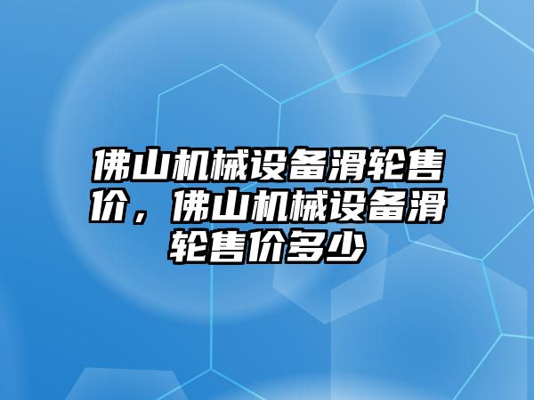 佛山機(jī)械設(shè)備滑輪售價，佛山機(jī)械設(shè)備滑輪售價多少