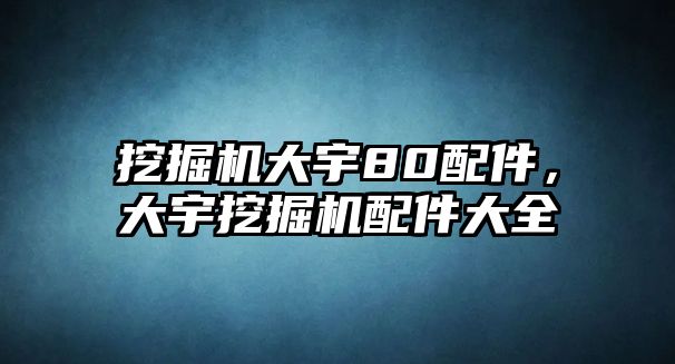 挖掘機大宇80配件，大宇挖掘機配件大全