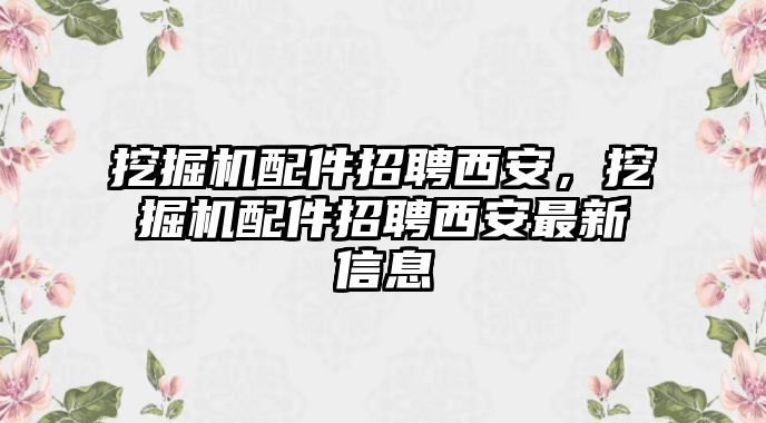 挖掘機(jī)配件招聘西安，挖掘機(jī)配件招聘西安最新信息