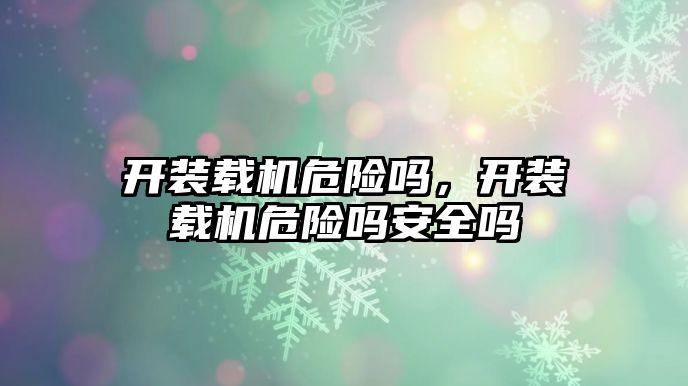 開裝載機危險嗎，開裝載機危險嗎安全嗎