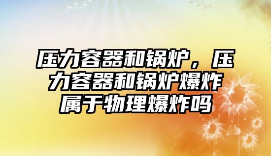 壓力容器和鍋爐，壓力容器和鍋爐爆炸屬于物理爆炸嗎