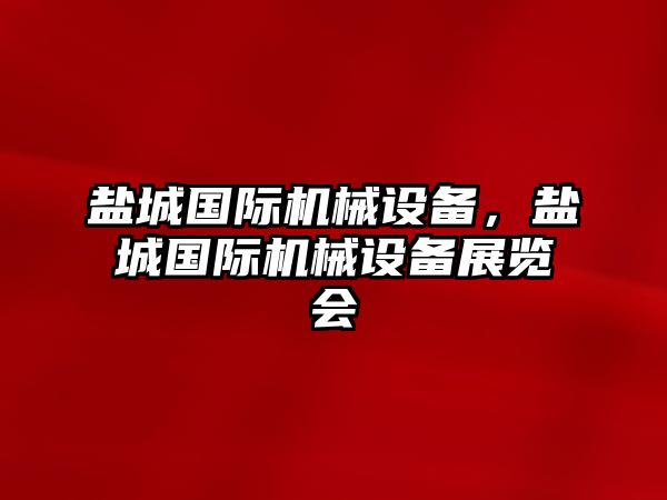 鹽城國(guó)際機(jī)械設(shè)備，鹽城國(guó)際機(jī)械設(shè)備展覽會(huì)