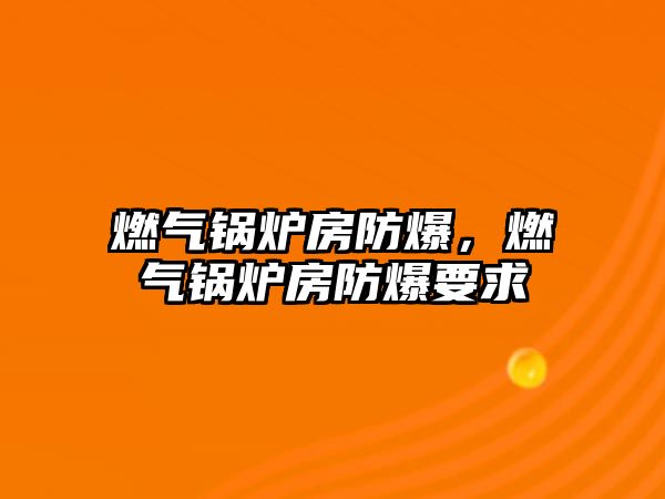 燃?xì)忮仩t房防爆，燃?xì)忮仩t房防爆要求