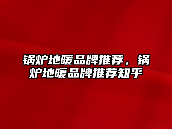 鍋爐地暖品牌推薦，鍋爐地暖品牌推薦知乎