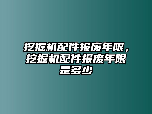 挖掘機(jī)配件報(bào)廢年限，挖掘機(jī)配件報(bào)廢年限是多少