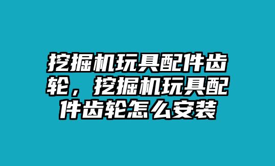 挖掘機玩具配件齒輪，挖掘機玩具配件齒輪怎么安裝