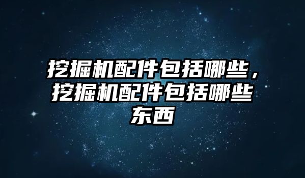 挖掘機(jī)配件包括哪些，挖掘機(jī)配件包括哪些東西