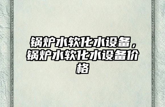 鍋爐水軟化水設備，鍋爐水軟化水設備價格