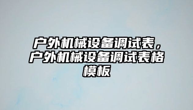 戶外機械設(shè)備調(diào)試表，戶外機械設(shè)備調(diào)試表格模板