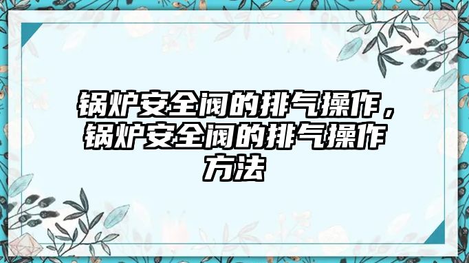 鍋爐安全閥的排氣操作，鍋爐安全閥的排氣操作方法