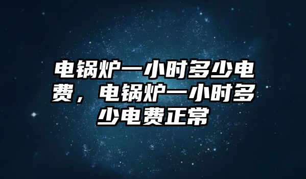 電鍋爐一小時多少電費(fèi)，電鍋爐一小時多少電費(fèi)正常