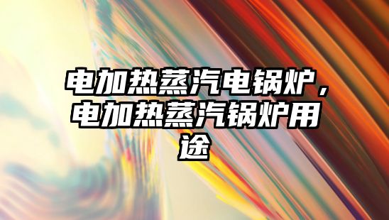 電加熱蒸汽電鍋爐，電加熱蒸汽鍋爐用途