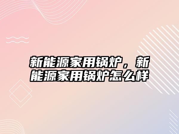 新能源家用鍋爐，新能源家用鍋爐怎么樣