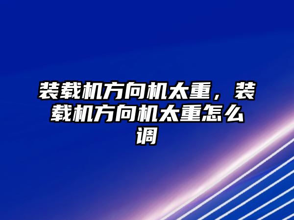 裝載機(jī)方向機(jī)太重，裝載機(jī)方向機(jī)太重怎么調(diào)