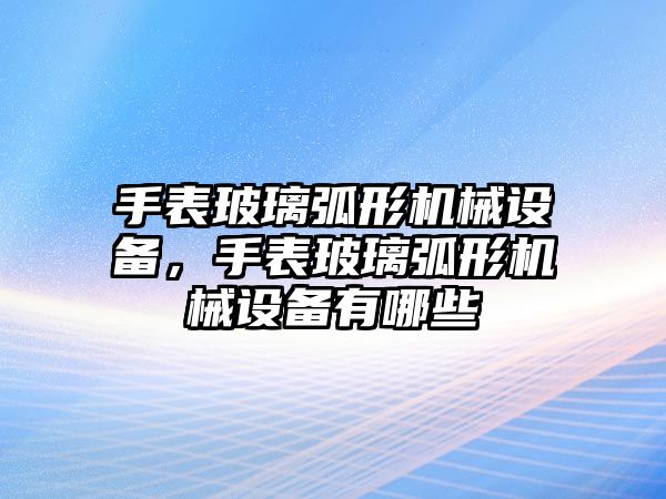 手表玻璃弧形機(jī)械設(shè)備，手表玻璃弧形機(jī)械設(shè)備有哪些