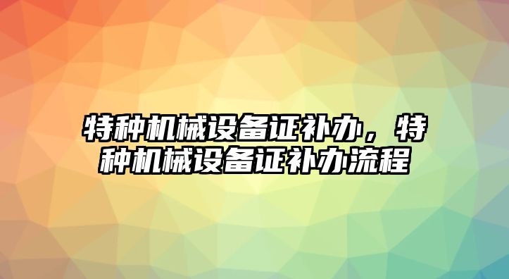 特種機(jī)械設(shè)備證補(bǔ)辦，特種機(jī)械設(shè)備證補(bǔ)辦流程