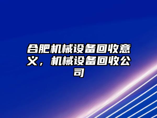 合肥機(jī)械設(shè)備回收意義，機(jī)械設(shè)備回收公司