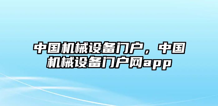 中國機(jī)械設(shè)備門戶，中國機(jī)械設(shè)備門戶網(wǎng)app