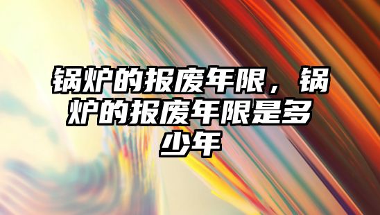 鍋爐的報(bào)廢年限，鍋爐的報(bào)廢年限是多少年