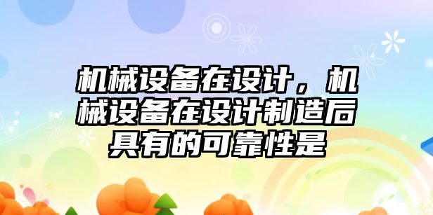 機械設(shè)備在設(shè)計，機械設(shè)備在設(shè)計制造后具有的可靠性是