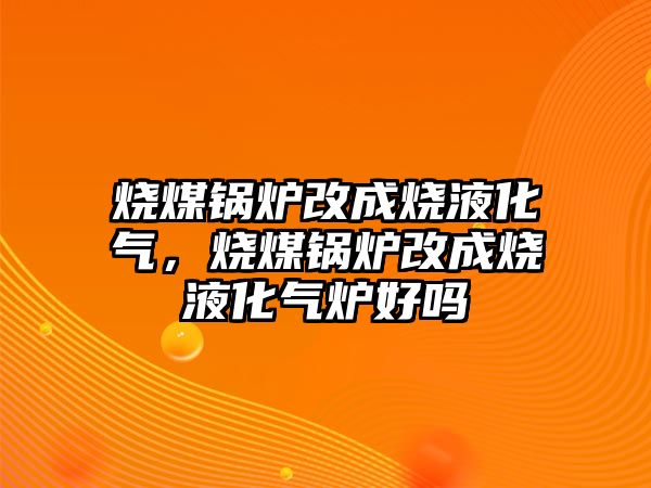 燒煤鍋爐改成燒液化氣，燒煤鍋爐改成燒液化氣爐好嗎