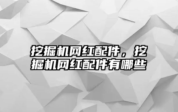 挖掘機(jī)網(wǎng)紅配件，挖掘機(jī)網(wǎng)紅配件有哪些