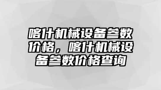 喀什機(jī)械設(shè)備參數(shù)價(jià)格，喀什機(jī)械設(shè)備參數(shù)價(jià)格查詢