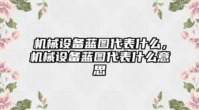 機(jī)械設(shè)備藍(lán)圖代表什么，機(jī)械設(shè)備藍(lán)圖代表什么意思