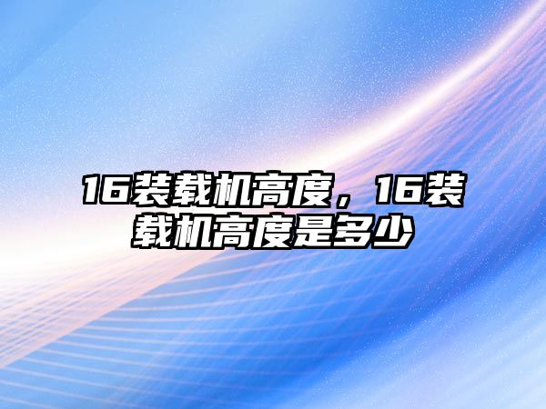 16裝載機高度，16裝載機高度是多少