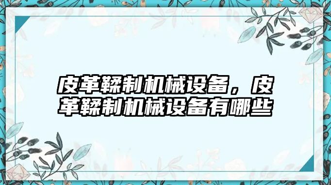 皮革鞣制機(jī)械設(shè)備，皮革鞣制機(jī)械設(shè)備有哪些