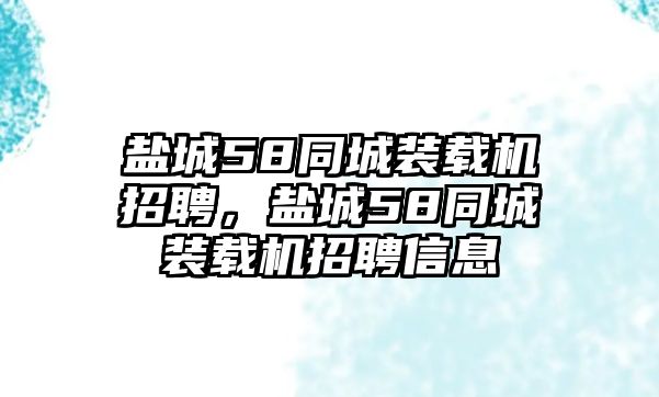 鹽城58同城裝載機招聘，鹽城58同城裝載機招聘信息