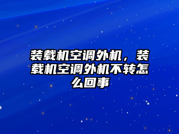 裝載機(jī)空調(diào)外機(jī)，裝載機(jī)空調(diào)外機(jī)不轉(zhuǎn)怎么回事