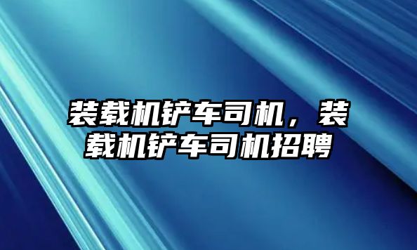 裝載機(jī)鏟車(chē)司機(jī)，裝載機(jī)鏟車(chē)司機(jī)招聘