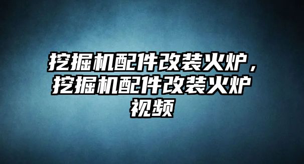 挖掘機配件改裝火爐，挖掘機配件改裝火爐視頻