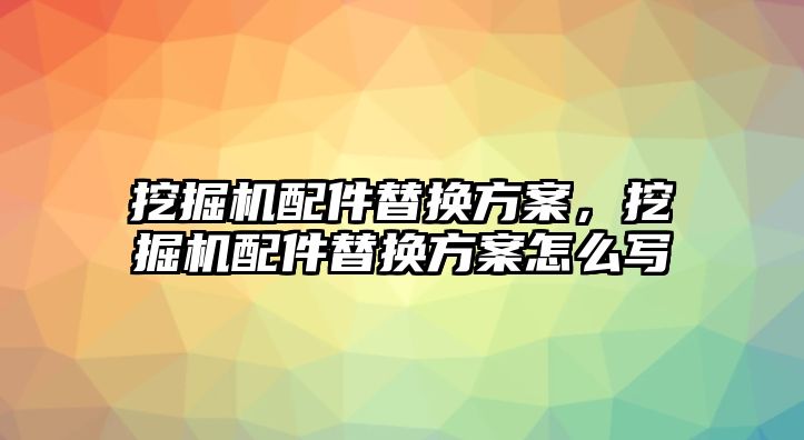 挖掘機配件替換方案，挖掘機配件替換方案怎么寫