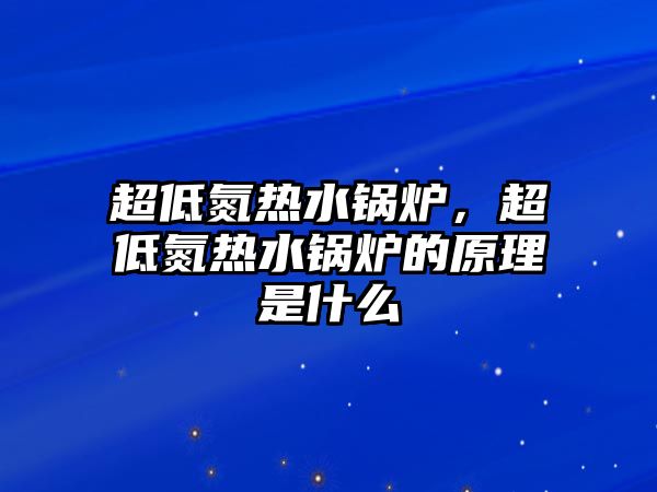 超低氮熱水鍋爐，超低氮熱水鍋爐的原理是什么