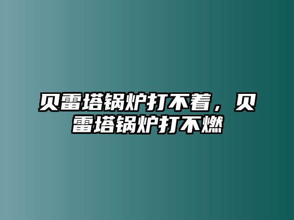 貝雷塔鍋爐打不著，貝雷塔鍋爐打不燃