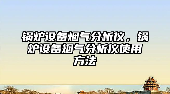 鍋爐設備煙氣分析儀，鍋爐設備煙氣分析儀使用方法