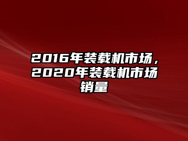 2016年裝載機市場，2020年裝載機市場銷量