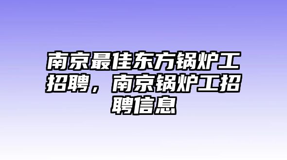 南京最佳東方鍋爐工招聘，南京鍋爐工招聘信息