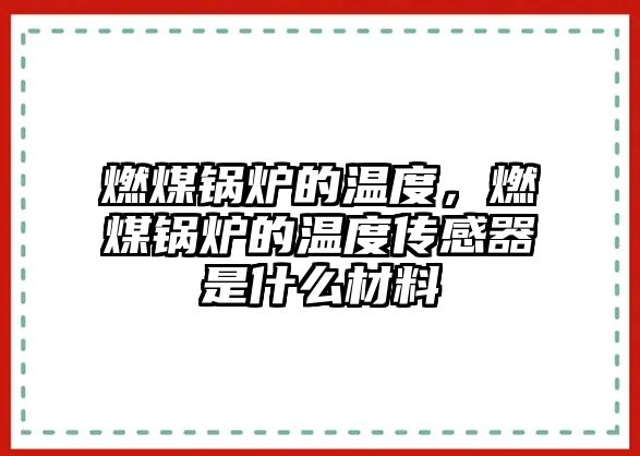 燃煤鍋爐的溫度，燃煤鍋爐的溫度傳感器是什么材料