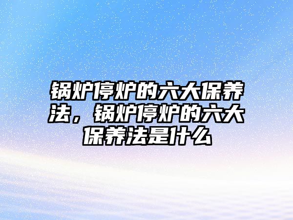 鍋爐停爐的六大保養(yǎng)法，鍋爐停爐的六大保養(yǎng)法是什么