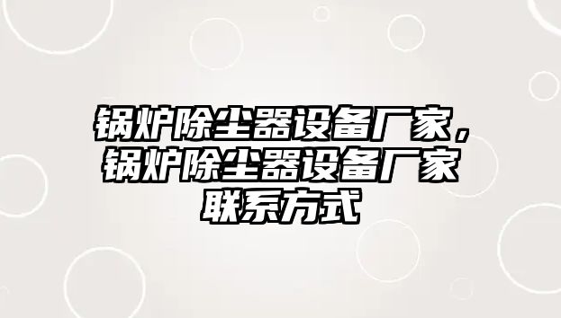 鍋爐除塵器設(shè)備廠家，鍋爐除塵器設(shè)備廠家聯(lián)系方式